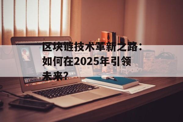 区块链技术革新之路:如何在2025年引领未来?-第1张图片-佛山资讯网 区块链技术革新之路:如何在2025年引领未来?-第1张图片-佛山资讯网