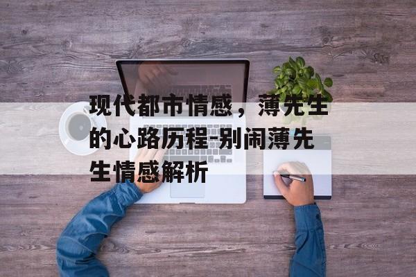 现代都市情感,薄先生的心路历程-别闹薄先生情感解析-第1张图片-佛山资讯网 现代都市情感,薄先生的心路历程-别闹薄先生情感解析-第1张图片-佛山资讯网