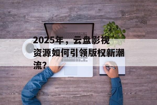 2025年,云盘影视资源如何引领版权新潮流?-第1张图片-佛山资讯网 2025年,云盘影视资源如何引领版权新潮流?-第1张图片-佛山资讯网
