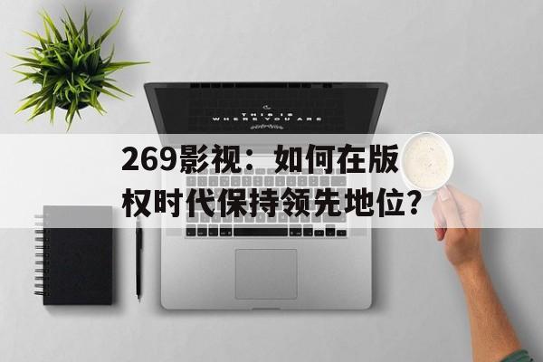 269影视:如何在版权时代保持领先地位?-第1张图片-佛山资讯网 269影视:如何在版权时代保持领先地位?-第1张图片-佛山资讯网