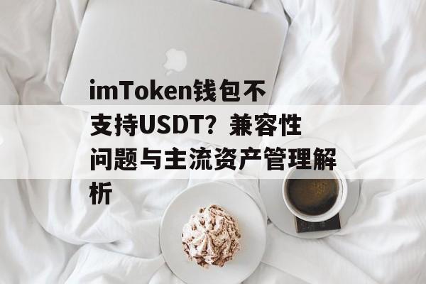 imToken钱包不支持USDT?兼容性问题与主流资产管理解析-第1张图片-佛山资讯网 imToken钱包不支持USDT?兼容性问题与主流资产管理解析-第1张图片-佛山资讯网