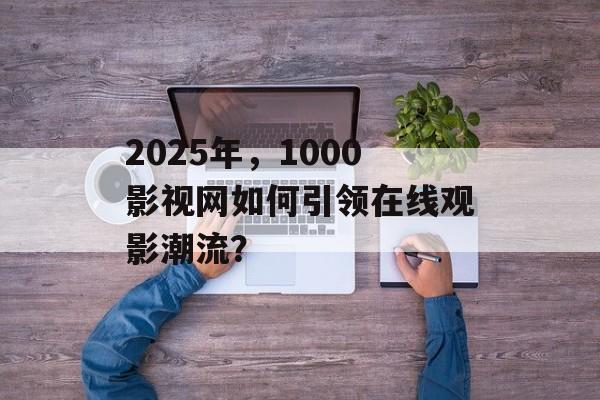 2025年,1000影视网如何引领在线观影潮流?-第1张图片-佛山资讯网 2025年,1000影视网如何引领在线观影潮流?-第1张图片-佛山资讯网