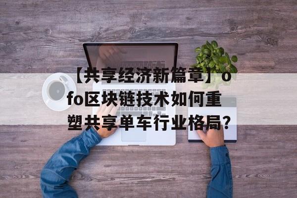 【共享经济新篇章】ofo区块链技术如何重塑共享单车行业格局？-第1张图片-佛山资讯网