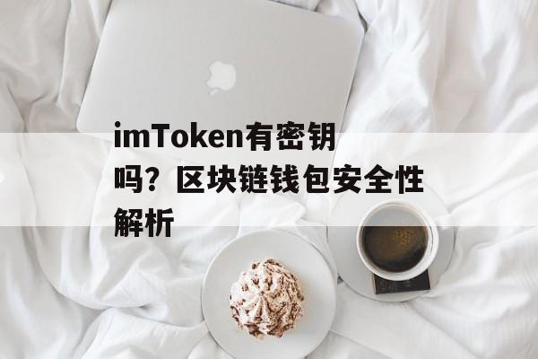 imToken有密钥吗?区块链钱包安全性解析-第1张图片-佛山资讯网 imToken有密钥吗?区块链钱包安全性解析-第1张图片-佛山资讯网