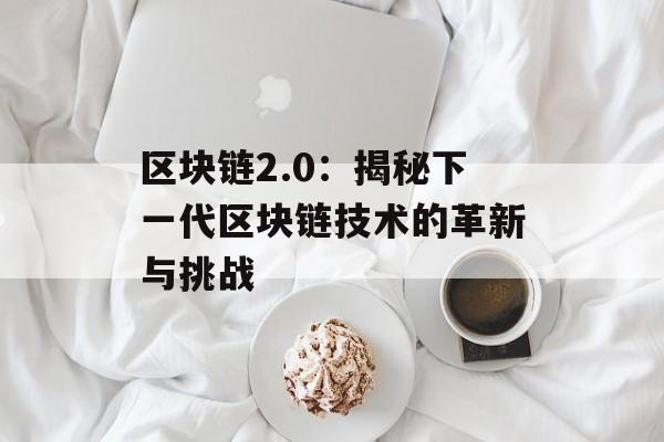 区块链2.0：揭秘下一代区块链技术的革新与挑战-第1张图片-佛山资讯网