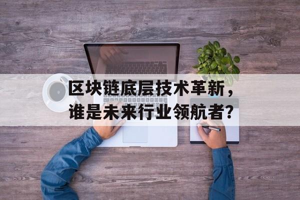 区块链底层技术革新，谁是未来行业领航者？-第1张图片-佛山资讯网