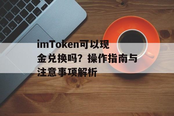 imToken可以现金兑换吗?操作指南与注意事项解析-第1张图片-佛山资讯网 imToken可以现金兑换吗?操作指南与注意事项解析-第1张图片-佛山资讯网