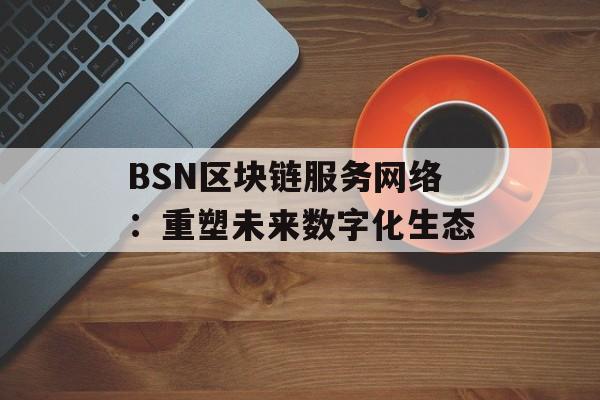 BSN区块链服务网络:重塑未来数字化生态-第1张图片-佛山资讯网 BSN区块链服务网络:重塑未来数字化生态-第1张图片-佛山资讯网