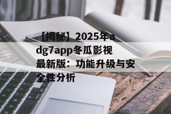 【揭秘】2025年adg7app冬瓜影视最新版:功能升级与安全性分析-第1张图片-佛山资讯网 【揭秘】2025年adg7app冬瓜影视最新版:功能升级与安全性分析-第1张图片-佛山资讯网