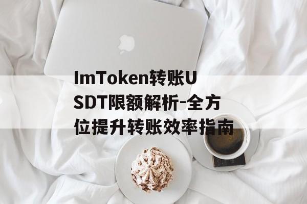 ImToken转账USDT限额解析-全方位提升转账效率指南-第1张图片-佛山资讯网 ImToken转账USDT限额解析-全方位提升转账效率指南-第1张图片-佛山资讯网