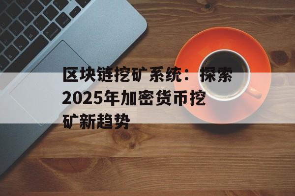 区块链挖矿系统：探索2025年加密货币挖矿新趋势-第1张图片-佛山资讯网