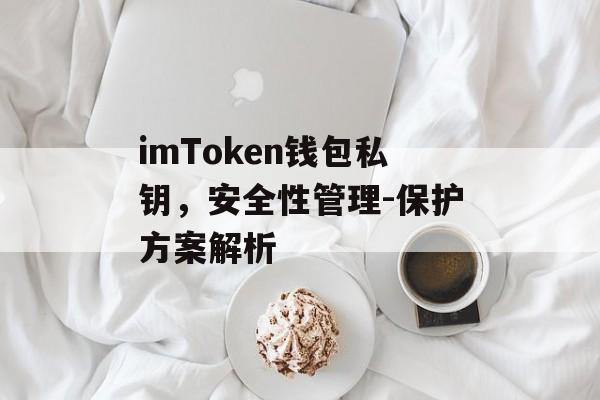 imToken钱包私钥，安全性管理-保护方案解析-第1张图片-佛山资讯网
