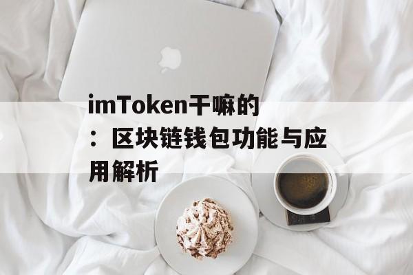 imToken干嘛的：区块链钱包功能与应用解析-第1张图片-佛山资讯网