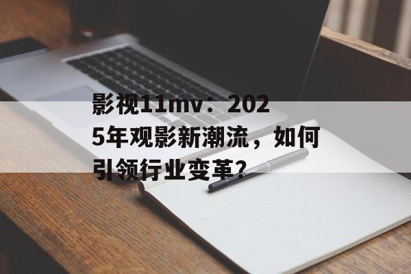 影视11mv:2025年观影新潮流,如何引领行业变革?-第1张图片-佛山资讯网 影视11mv:2025年观影新潮流,如何引领行业变革?-第1张图片-佛山资讯网