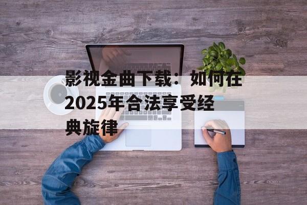 影视金曲下载:如何在2025年合法享受经典旋律-第1张图片-佛山资讯网 影视金曲下载:如何在2025年合法享受经典旋律-第1张图片-佛山资讯网