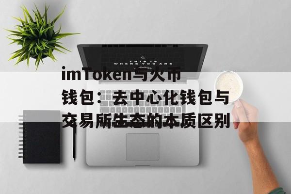 imToken与火币钱包：去中心化钱包与交易所生态的本质区别-第1张图片-佛山资讯网