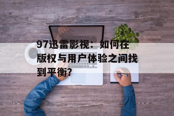 97迅雷影视:如何在版权与用户体验之间找到平衡?-第1张图片-佛山资讯网 97迅雷影视:如何在版权与用户体验之间找到平衡?-第1张图片-佛山资讯网