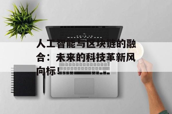 人工智能与区块链的融合:未来的科技革新风向标!-第1张图片-佛山资讯网 人工智能与区块链的融合:未来的科技革新风向标!-第1张图片-佛山资讯网