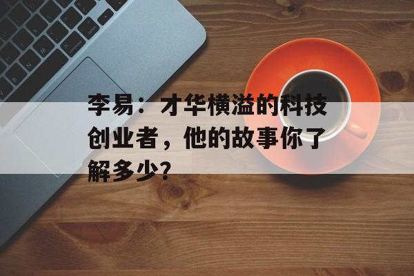李易：才华横溢的科技创业者，他的故事你了解多少？-第1张图片-佛山资讯网