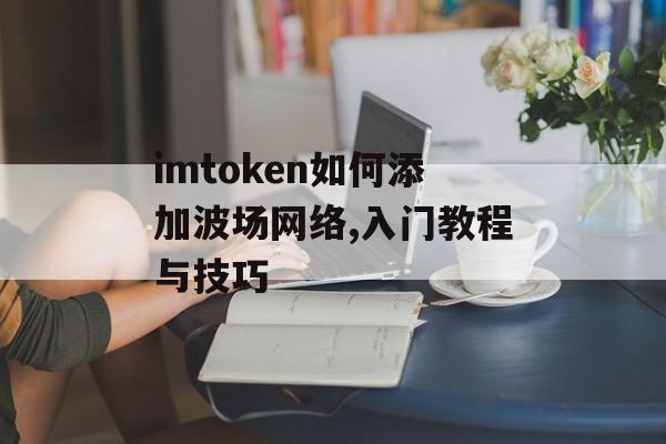 imtoken如何添加波场网络,入门教程与技巧-第1张图片-佛山资讯网