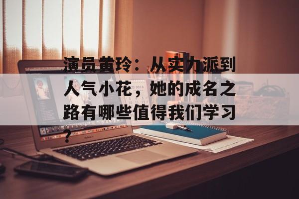 演员黄玲:从实力派到人气小花,她的成名之路有哪些值得我们学习?-第1张图片-佛山资讯网 演员黄玲:从实力派到人气小花,她的成名之路有哪些值得我们学习?-第1张图片-佛山资讯网