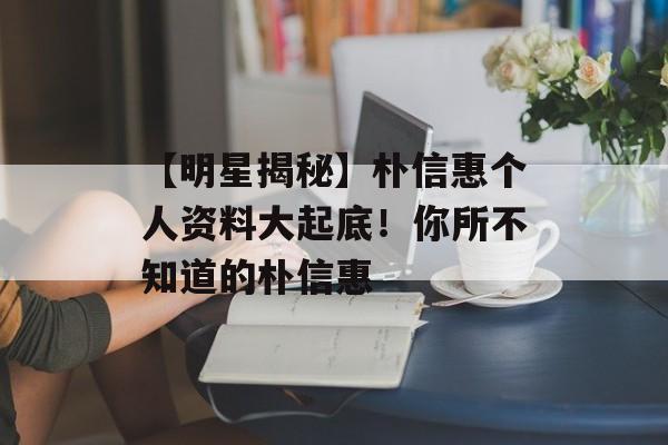 【明星揭秘】朴信惠个人资料大起底!你所不知道的朴信惠-第1张图片-佛山资讯网 【明星揭秘】朴信惠个人资料大起底!你所不知道的朴信惠-第1张图片-佛山资讯网