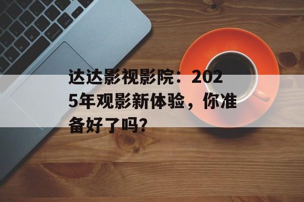 达达影视影院:2025年观影新体验,你准备好了吗?-第1张图片-佛山资讯网 达达影视影院:2025年观影新体验,你准备好了吗?-第1张图片-佛山资讯网