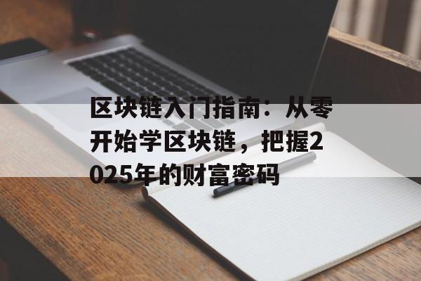 区块链入门指南:从零开始学区块链,把握2025年的财富密码-第1张图片-佛山资讯网 区块链入门指南:从零开始学区块链,把握2025年的财富密码-第1张图片-佛山资讯网