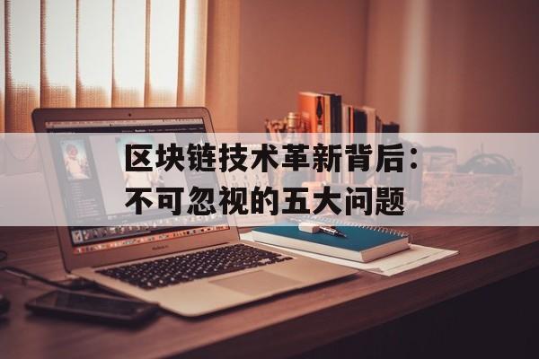 区块链技术革新背后：不可忽视的五大问题-第1张图片-佛山资讯网