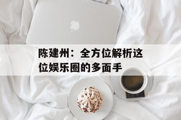 陈建州:全方位解析这位娱乐圈的多面手-第1张图片-佛山资讯网 陈建州:全方位解析这位娱乐圈的多面手-第1张图片-佛山资讯网