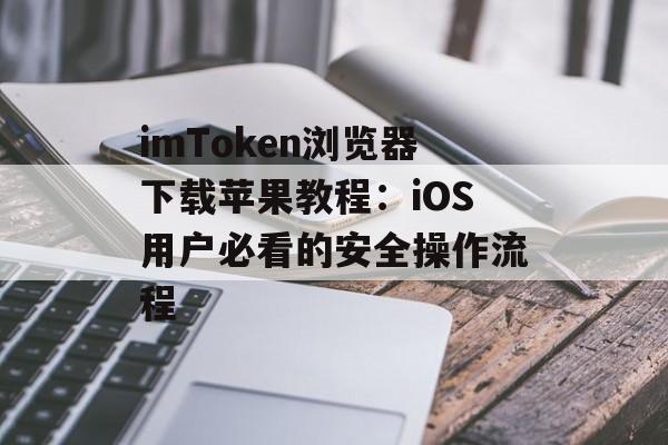 imToken浏览器下载苹果教程：iOS用户必看的安全操作流程-第1张图片-佛山资讯网