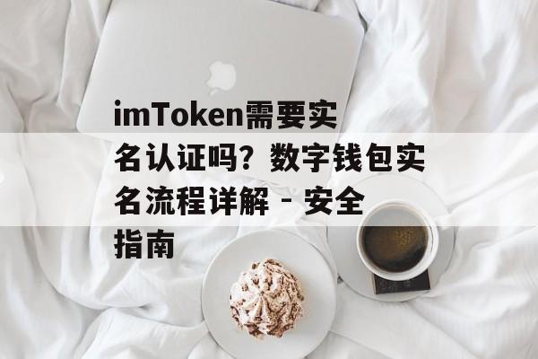 imToken需要实名认证吗？数字钱包实名流程详解 - 安全指南-第1张图片-佛山资讯网