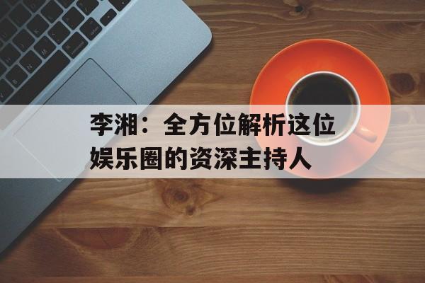 李湘:全方位解析这位娱乐圈的资深主持人-第1张图片-佛山资讯网 李湘:全方位解析这位娱乐圈的资深主持人-第1张图片-佛山资讯网