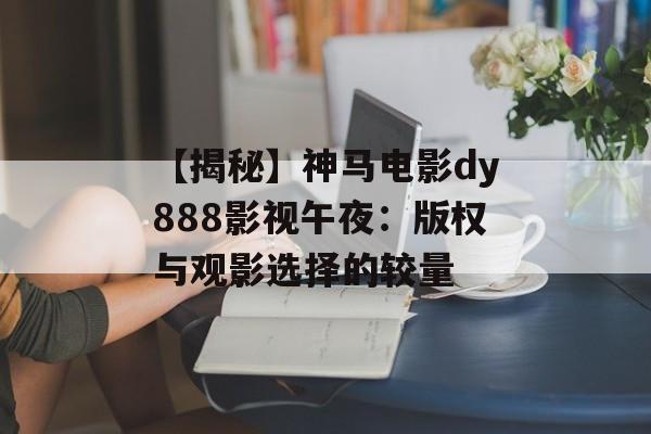 【揭秘】神马电影dy888影视午夜:版权与观影选择的较量-第1张图片-佛山资讯网 【揭秘】神马电影dy888影视午夜:版权与观影选择的较量-第1张图片-佛山资讯网