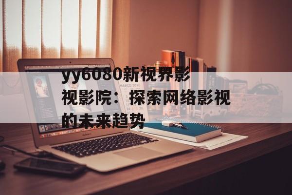 yy6080新视界影视影院:探索网络影视的未来趋势-第1张图片-佛山资讯网 yy6080新视界影视影院:探索网络影视的未来趋势-第1张图片-佛山资讯网