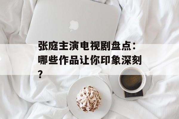 张庭主演电视剧盘点:哪些作品让你印象深刻?-第1张图片-佛山资讯网 张庭主演电视剧盘点:哪些作品让你印象深刻?-第1张图片-佛山资讯网