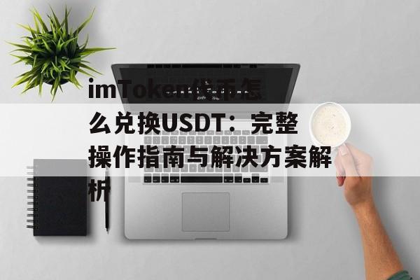 imToken代币怎么兑换USDT:完整操作指南与解决方案解析-第1张图片-佛山资讯网 imToken代币怎么兑换USDT:完整操作指南与解决方案解析-第1张图片-佛山资讯网