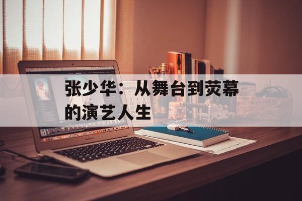 张少华:从舞台到荧幕的演艺人生-第1张图片-佛山资讯网 张少华:从舞台到荧幕的演艺人生-第1张图片-佛山资讯网