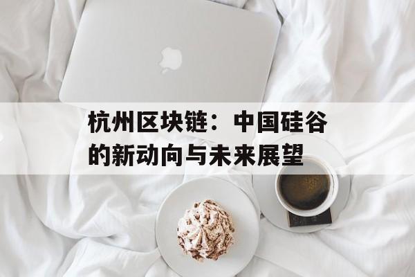 杭州区块链：中国硅谷的新动向与未来展望-第1张图片-佛山资讯网