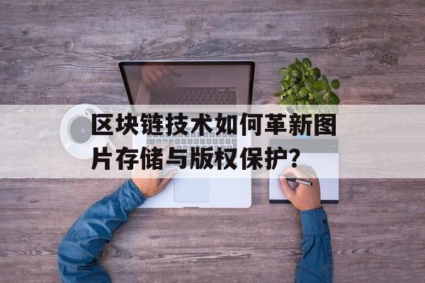 区块链技术如何革新图片存储与版权保护?-第1张图片-佛山资讯网 区块链技术如何革新图片存储与版权保护?-第1张图片-佛山资讯网