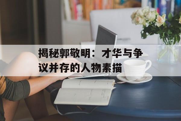 揭秘郭敬明:才华与争议并存的人物素描-第1张图片-佛山资讯网 揭秘郭敬明:才华与争议并存的人物素描-第1张图片-佛山资讯网