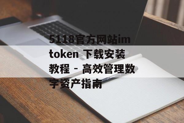 5118官方网站imtoken 下载安装教程 - 高效管理数字资产指南-第1张图片-佛山资讯网