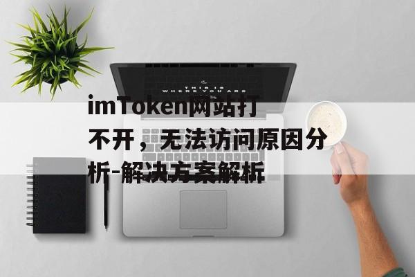 imToken网站打不开，无法访问原因分析-解决方案解析-第1张图片-佛山资讯网