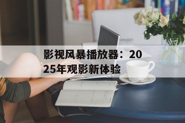 影视风暴播放器:2025年观影新体验-第1张图片-佛山资讯网 影视风暴播放器:2025年观影新体验-第1张图片-佛山资讯网