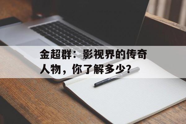 金超群:影视界的传奇人物,你了解多少?-第1张图片-佛山资讯网 金超群:影视界的传奇人物,你了解多少?-第1张图片-佛山资讯网