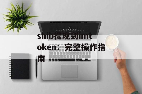 shib提现到imtoken:完整操作指南-第1张图片-佛山资讯网 shib提现到imtoken:完整操作指南-第1张图片-佛山资讯网