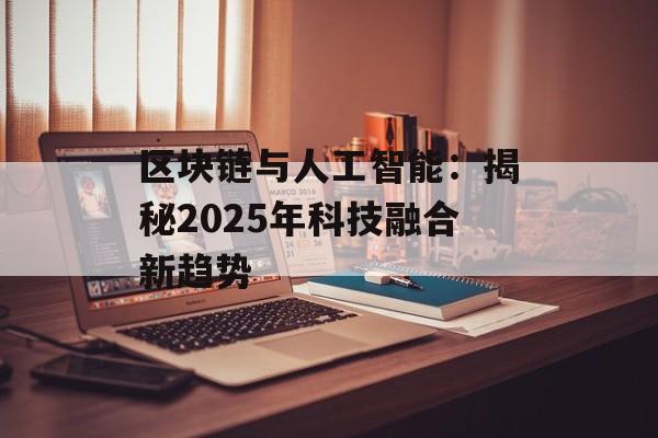 区块链与人工智能:揭秘2025年科技融合新趋势-第1张图片-佛山资讯网 区块链与人工智能:揭秘2025年科技融合新趋势-第1张图片-佛山资讯网