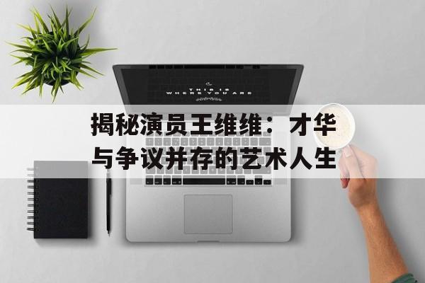 揭秘演员王维维:才华与争议并存的艺术人生-第1张图片-佛山资讯网 揭秘演员王维维:才华与争议并存的艺术人生-第1张图片-佛山资讯网