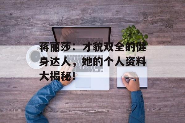 蒋丽莎:才貌双全的健身达人,她的个人资料大揭秘!-第1张图片-佛山资讯网 蒋丽莎:才貌双全的健身达人,她的个人资料大揭秘!-第1张图片-佛山资讯网