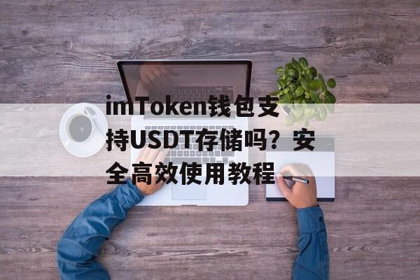 imToken钱包支持USDT存储吗?安全高效使用教程-第1张图片-佛山资讯网 imToken钱包支持USDT存储吗?安全高效使用教程-第1张图片-佛山资讯网